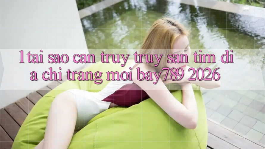 1. Tại Sao Cần Truy truy săn tìm Địa chỉ trang Mới bay789 2026?