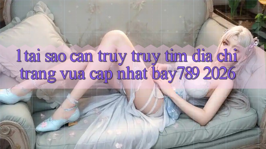 1. Tại Sao Cần Truy truy tìm Địa chỉ trang Vừa cập nhật bay789 2026? 1. Tại Sao Cần Truy truy tìm Địa chỉ trang Vừa cập nhật bay789 2026?