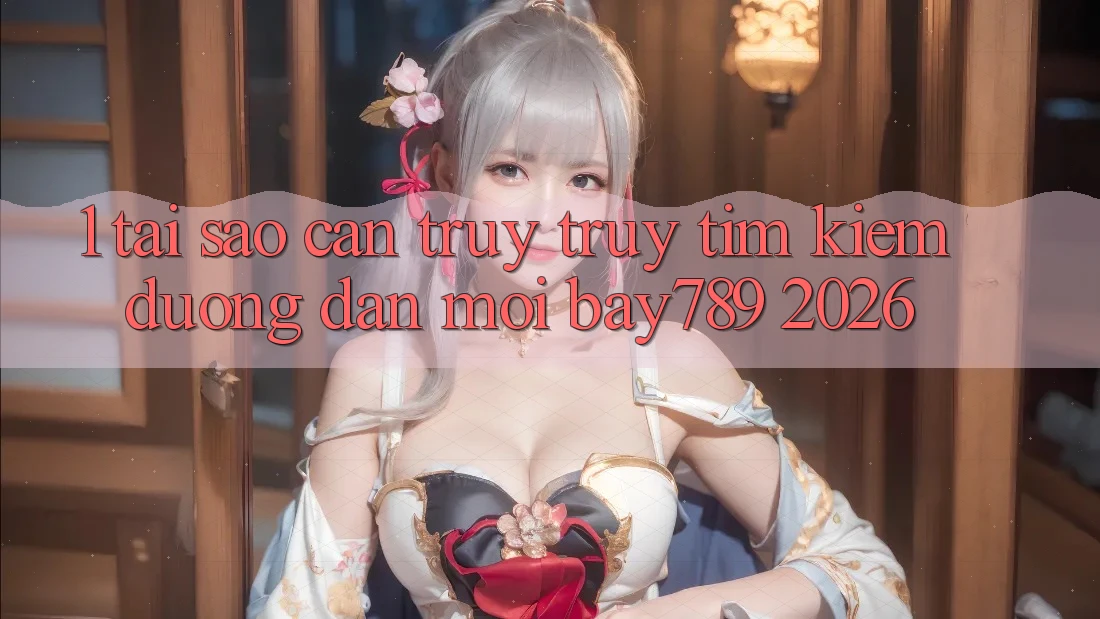 1. Tại Sao Cần Truy truy tìm Kiếm Đường dẫn Mới bay789 2026? 1. Tại Sao Cần Truy truy tìm Kiếm Đường dẫn Mới bay789 2026?