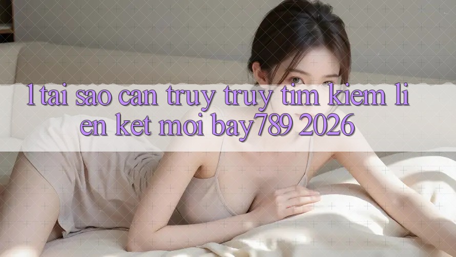1. Tại Sao Cần Truy truy tìm Kiếm Liên kết Mới bay789 2026? 1. Tại Sao Cần Truy truy tìm Kiếm Liên kết Mới bay789 2026?