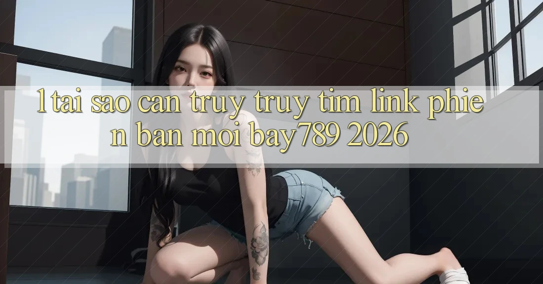 1. Tại Sao Cần Truy truy tìm Link Phiên bản mới bay789 2026? 1. Tại Sao Cần Truy truy tìm Link Phiên bản mới bay789 2026?