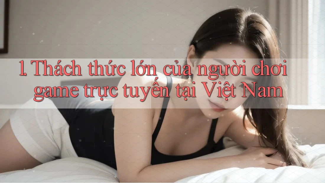 1. Thách thức lớn của người chơi game trực tuyến tại Việt Nam 1. Thách thức lớn của người chơi game trực tuyến tại Việt Nam