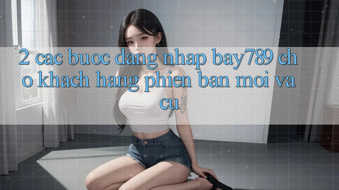 2. Các bước Đăng Nhập bay789 Cho Khách hàng Phiên bản mới Và Cũ 2. Các bước Đăng Nhập bay789 Cho Khách hàng Phiên bản mới Và Cũ