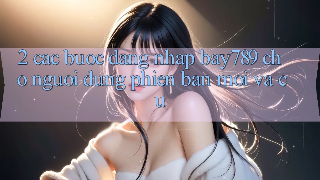 2. Các bước Đăng Nhập bay789 Cho Người dùng Phiên bản mới Và Cũ 2. Các bước Đăng Nhập bay789 Cho Người dùng Phiên bản mới Và Cũ