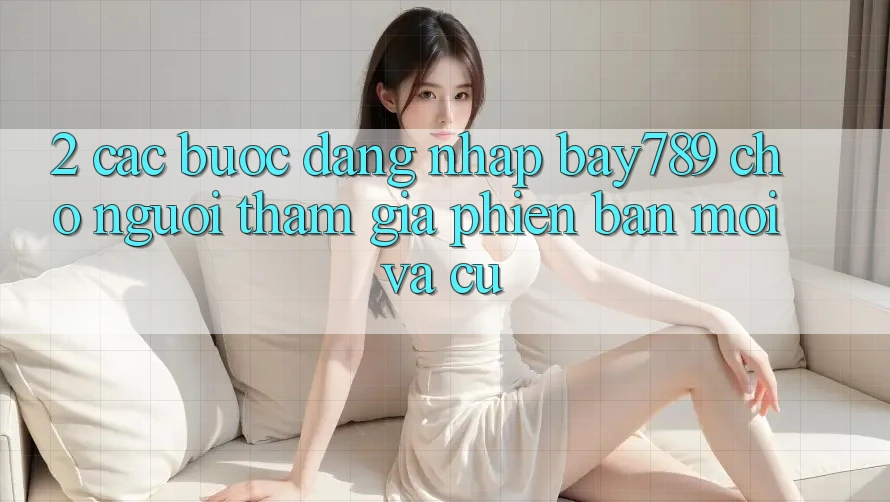 2. Các bước Đăng Nhập bay789 Cho Người tham gia Phiên bản mới Và Cũ 2. Các bước Đăng Nhập bay789 Cho Người tham gia Phiên bản mới Và Cũ