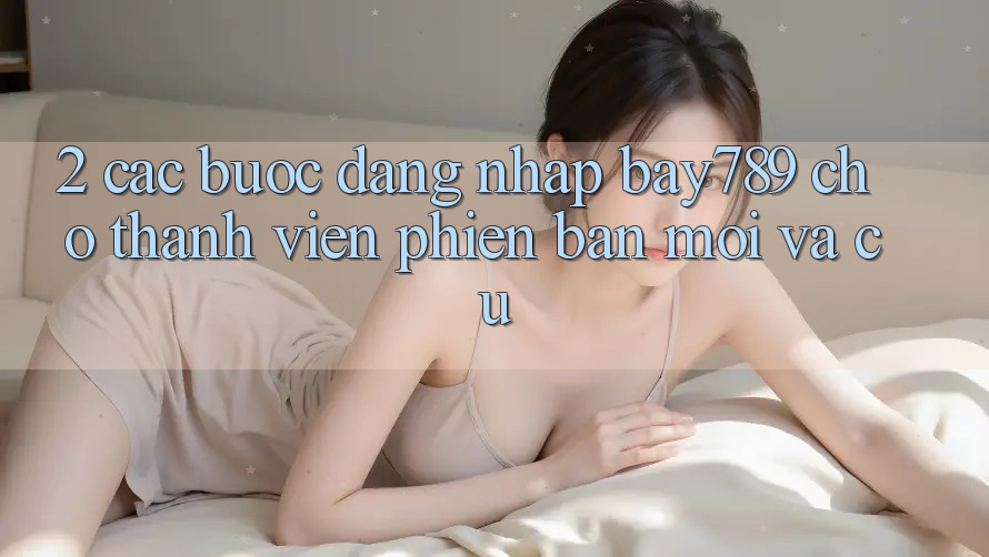 2. Các bước Đăng Nhập bay789 Cho Thành viên Phiên bản mới Và Cũ 2. Các bước Đăng Nhập bay789 Cho Thành viên Phiên bản mới Và Cũ