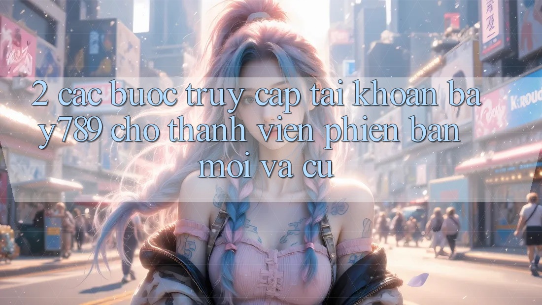 2. Các bước Truy cập tài khoản bay789 Cho Thành viên Phiên bản mới Và Cũ