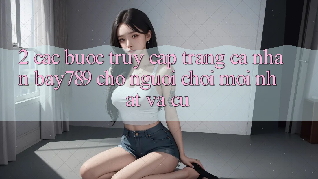 2. Các bước Truy cập trang cá nhân bay789 Cho Người Chơi Mới nhất Và Cũ