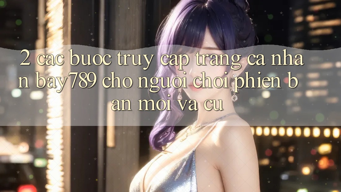 2. Các bước Truy cập trang cá nhân bay789 Cho Người Chơi Phiên bản mới Và Cũ