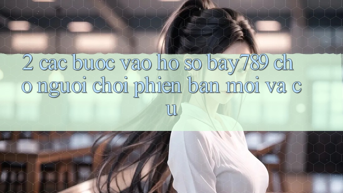 2. Các bước Vào hồ sơ bay789 Cho Người Chơi Phiên bản mới Và Cũ