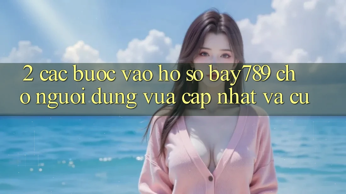 2. Các bước Vào hồ sơ bay789 Cho Người dùng Vừa cập nhật Và Cũ 2. Các bước Vào hồ sơ bay789 Cho Người dùng Vừa cập nhật Và Cũ