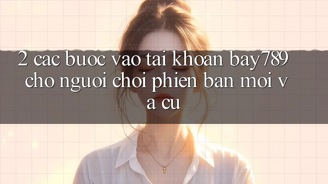 2. Các bước Vào tài khoản bay789 Cho Người Chơi Phiên bản mới Và Cũ 2. Các bước Vào tài khoản bay789 Cho Người Chơi Phiên bản mới Và Cũ