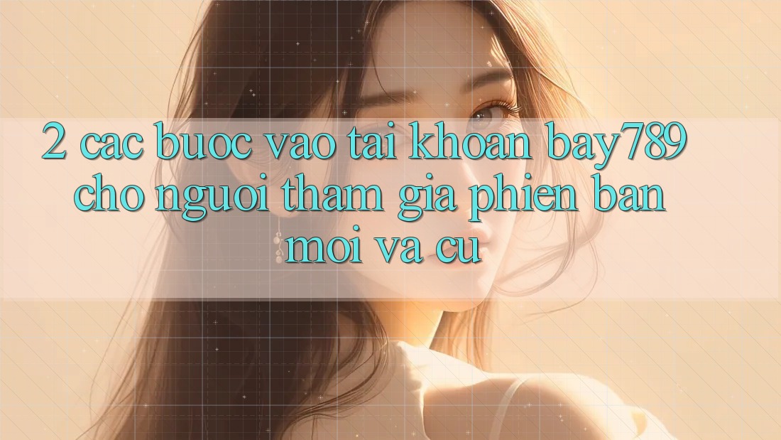 2. Các bước Vào tài khoản bay789 Cho Người tham gia Phiên bản mới Và Cũ 2. Các bước Vào tài khoản bay789 Cho Người tham gia Phiên bản mới Và Cũ