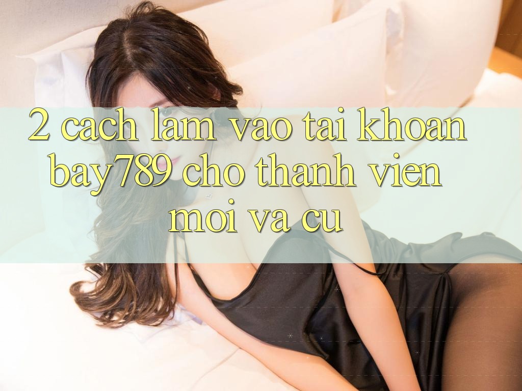 2. Cách làm Vào tài khoản bay789 Cho Thành viên Mới Và Cũ 2. Cách làm Vào tài khoản bay789 Cho Thành viên Mới Và Cũ