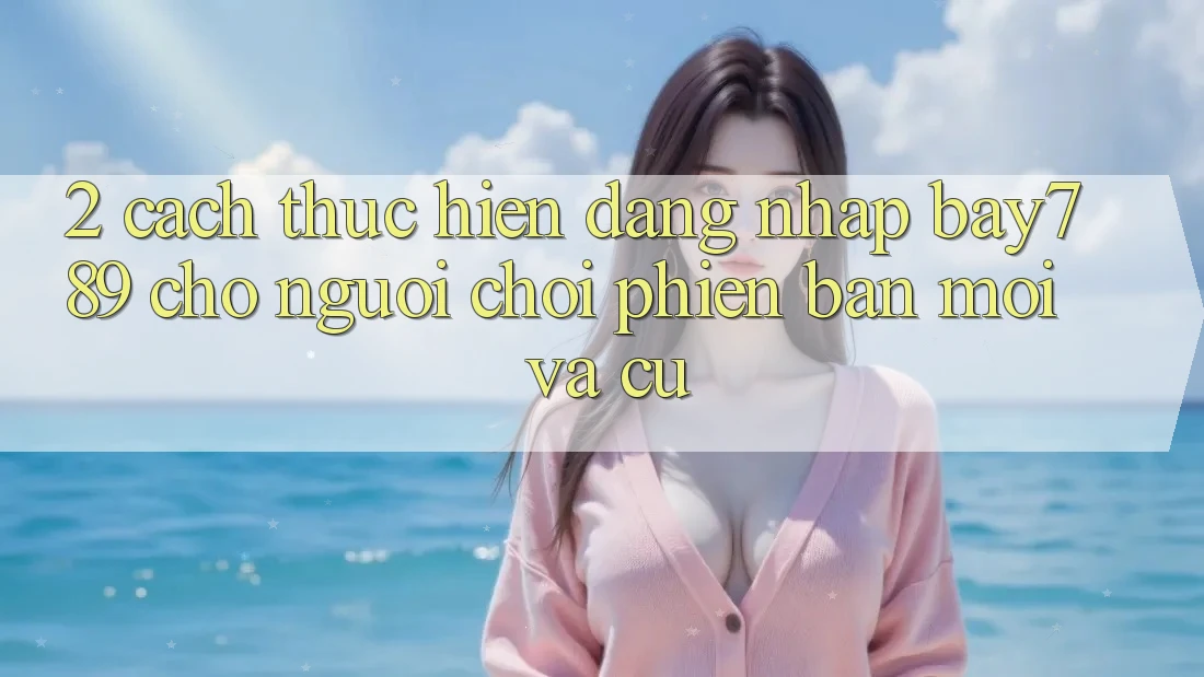 2. Cách thực hiện Đăng Nhập bay789 Cho Người Chơi Phiên bản mới Và Cũ 2. Cách thực hiện Đăng Nhập bay789 Cho Người Chơi Phiên bản mới Và Cũ
