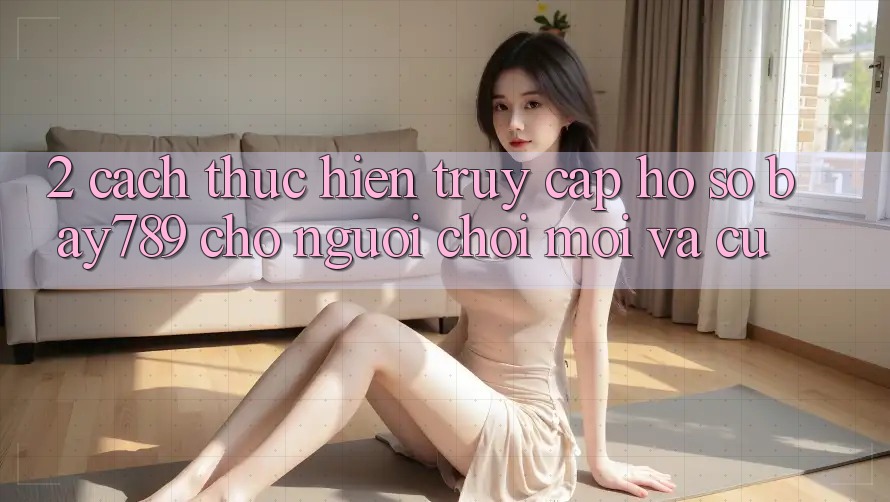 2. Cách thực hiện Truy cập hồ sơ bay789 Cho Người Chơi Mới Và Cũ