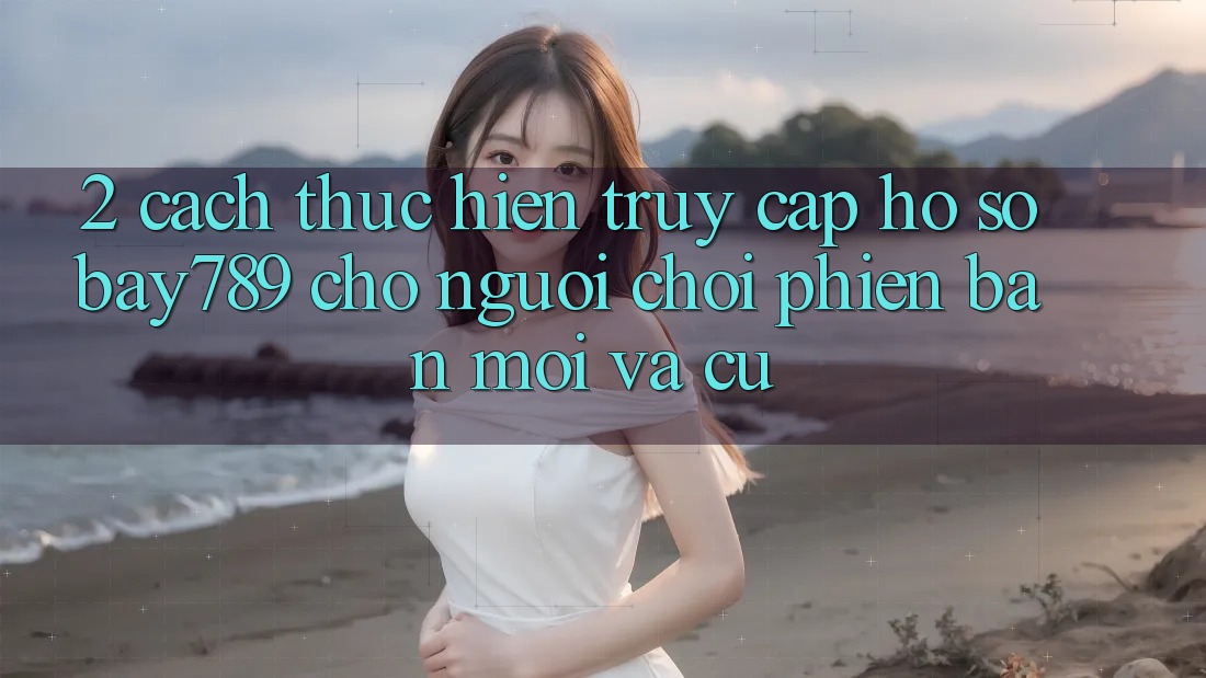 2. Cách thực hiện Truy cập hồ sơ bay789 Cho Người Chơi Phiên bản mới Và Cũ