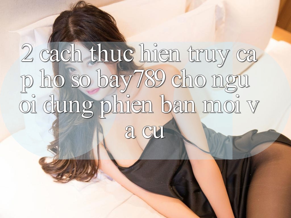 2. Cách thực hiện Truy cập hồ sơ bay789 Cho Người dùng Phiên bản mới Và Cũ 2. Cách thực hiện Truy cập hồ sơ bay789 Cho Người dùng Phiên bản mới Và Cũ