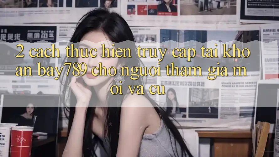 2. Cách thực hiện Truy cập tài khoản bay789 Cho Người tham gia Mới Và Cũ 2. Cách thực hiện Truy cập tài khoản bay789 Cho Người tham gia Mới Và Cũ