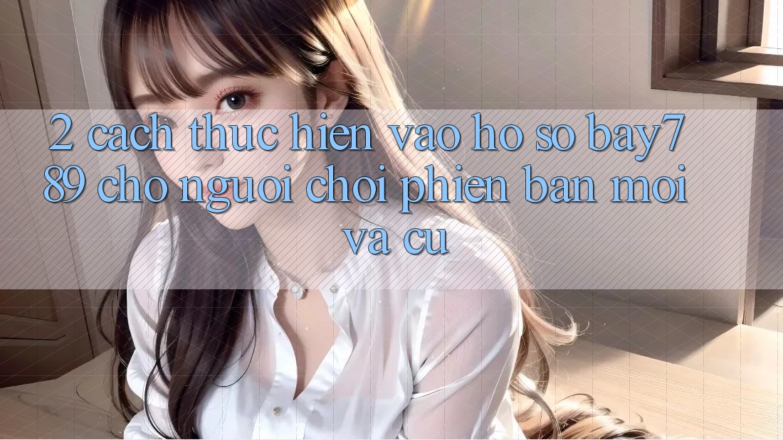 2. Cách thực hiện Vào hồ sơ bay789 Cho Người Chơi Phiên bản mới Và Cũ