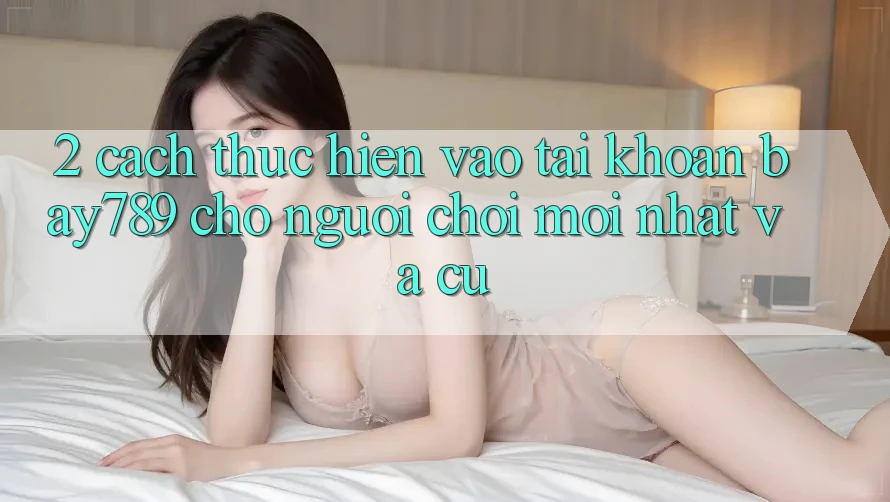 2. Cách thực hiện Vào tài khoản bay789 Cho Người Chơi Mới nhất Và Cũ 2. Cách thực hiện Vào tài khoản bay789 Cho Người Chơi Mới nhất Và Cũ