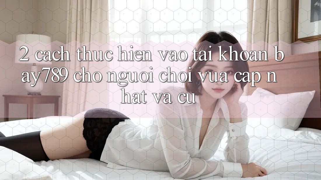 2. Cách thực hiện Vào tài khoản bay789 Cho Người Chơi Vừa cập nhật Và Cũ