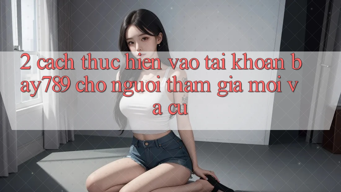 2. Cách thực hiện Vào tài khoản bay789 Cho Người tham gia Mới Và Cũ 2. Cách thực hiện Vào tài khoản bay789 Cho Người tham gia Mới Và Cũ