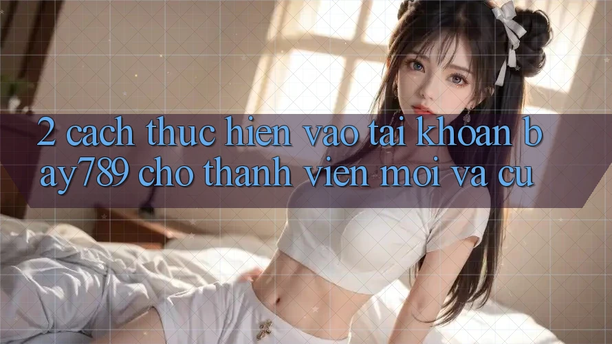 2. Cách thực hiện Vào tài khoản bay789 Cho Thành viên Mới Và Cũ