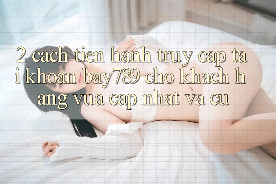 2. Cách tiến hành Truy cập tài khoản bay789 Cho Khách hàng Vừa cập nhật Và Cũ