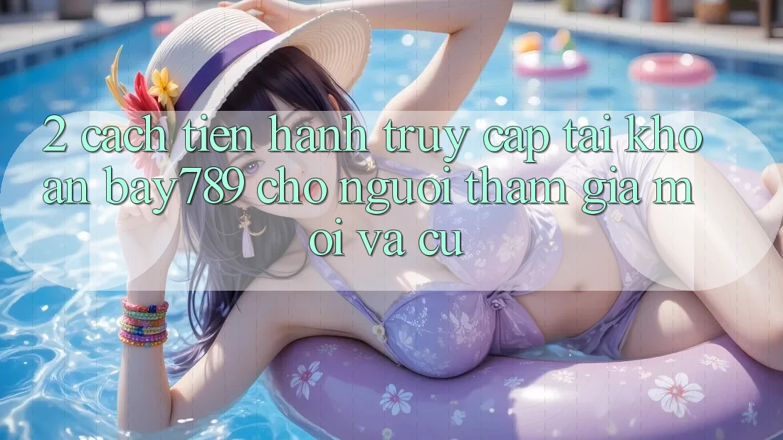2. Cách tiến hành Truy cập tài khoản bay789 Cho Người tham gia Mới Và Cũ 2. Cách tiến hành Truy cập tài khoản bay789 Cho Người tham gia Mới Và Cũ