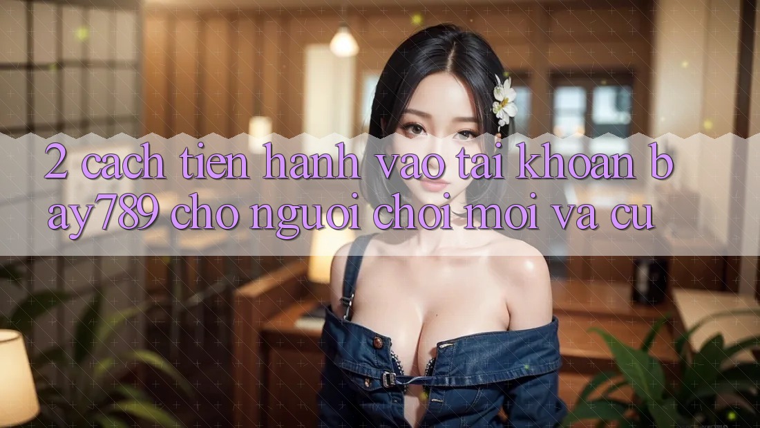 2. Cách tiến hành Vào tài khoản bay789 Cho Người Chơi Mới Và Cũ 2. Cách tiến hành Vào tài khoản bay789 Cho Người Chơi Mới Và Cũ