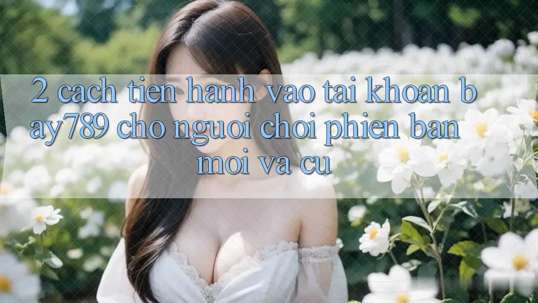 2. Cách tiến hành Vào tài khoản bay789 Cho Người Chơi Phiên bản mới Và Cũ