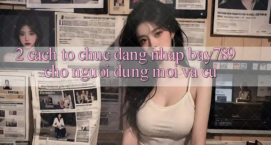 2. Cách tổ chức Đăng Nhập bay789 Cho Người dùng Mới Và Cũ 2. Cách tổ chức Đăng Nhập bay789 Cho Người dùng Mới Và Cũ