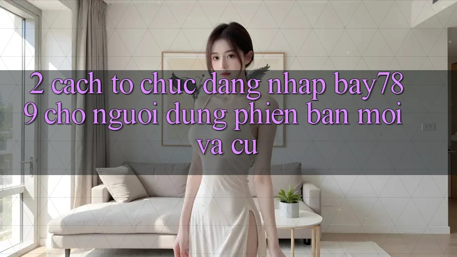 2. Cách tổ chức Đăng Nhập bay789 Cho Người dùng Phiên bản mới Và Cũ 2. Cách tổ chức Đăng Nhập bay789 Cho Người dùng Phiên bản mới Và Cũ