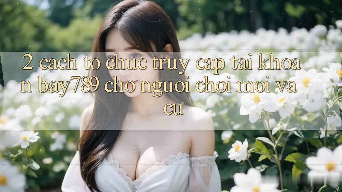 2. Cách tổ chức Truy cập tài khoản bay789 Cho Người Chơi Mới Và Cũ 2. Cách tổ chức Truy cập tài khoản bay789 Cho Người Chơi Mới Và Cũ