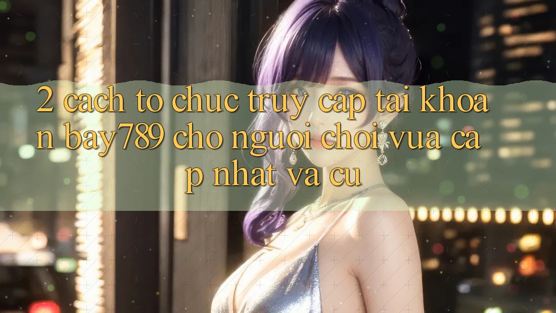 2. Cách tổ chức Truy cập tài khoản bay789 Cho Người Chơi Vừa cập nhật Và Cũ 2. Cách tổ chức Truy cập tài khoản bay789 Cho Người Chơi Vừa cập nhật Và Cũ