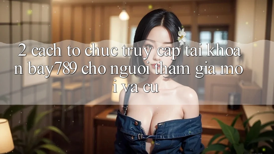 2. Cách tổ chức Truy cập tài khoản bay789 Cho Người tham gia Mới Và Cũ 2. Cách tổ chức Truy cập tài khoản bay789 Cho Người tham gia Mới Và Cũ