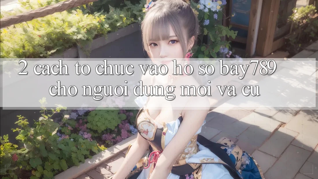 2. Cách tổ chức Vào hồ sơ bay789 Cho Người dùng Mới Và Cũ