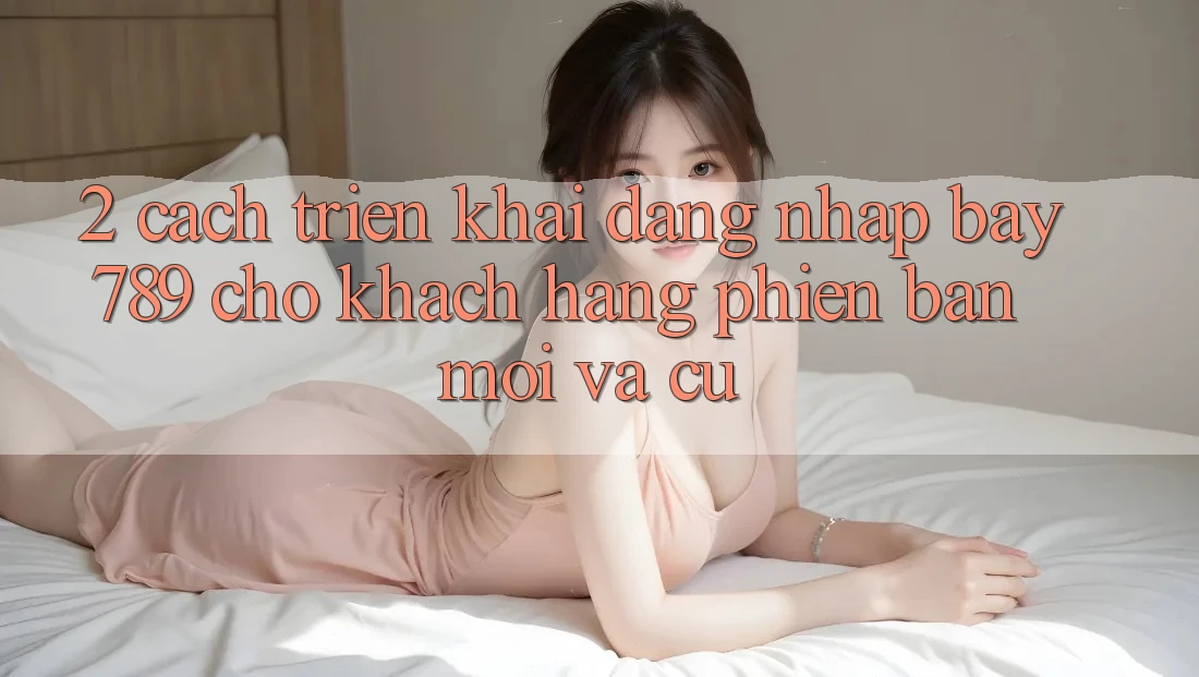 2. Cách triển khai Đăng Nhập bay789 Cho Khách hàng Phiên bản mới Và Cũ 2. Cách triển khai Đăng Nhập bay789 Cho Khách hàng Phiên bản mới Và Cũ