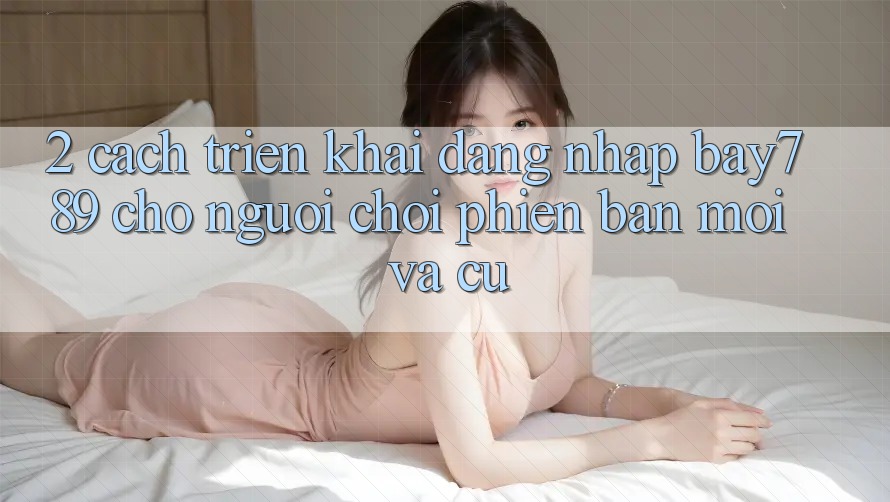 2. Cách triển khai Đăng Nhập bay789 Cho Người Chơi Phiên bản mới Và Cũ 2. Cách triển khai Đăng Nhập bay789 Cho Người Chơi Phiên bản mới Và Cũ