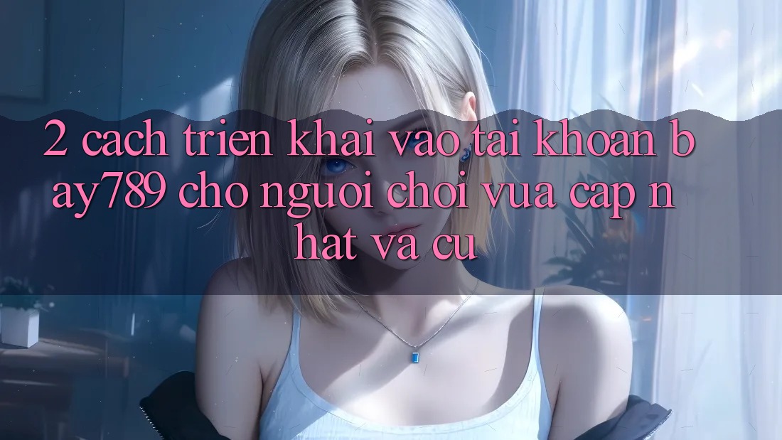 2. Cách triển khai Vào tài khoản bay789 Cho Người Chơi Vừa cập nhật Và Cũ 2. Cách triển khai Vào tài khoản bay789 Cho Người Chơi Vừa cập nhật Và Cũ