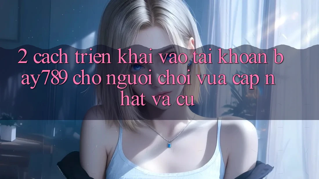 2. Cách triển khai Vào tài khoản bay789 Cho Người Chơi Vừa cập nhật Và Cũ 2. Cách triển khai Vào tài khoản bay789 Cho Người Chơi Vừa cập nhật Và Cũ