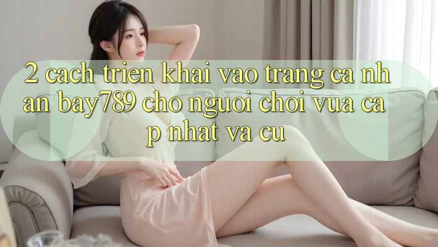 2. Cách triển khai Vào trang cá nhân bay789 Cho Người Chơi Vừa cập nhật Và Cũ