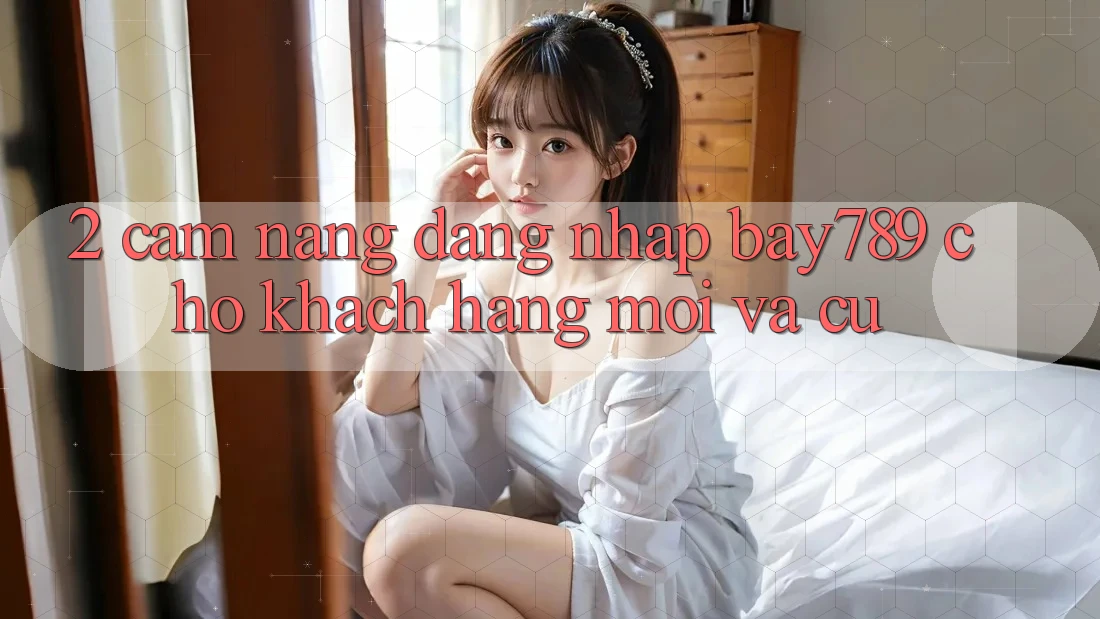 2. Cẩm nang Đăng Nhập bay789 Cho Khách hàng Mới Và Cũ 2. Cẩm nang Đăng Nhập bay789 Cho Khách hàng Mới Và Cũ