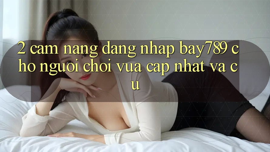 2. Cẩm nang Đăng nhập bay789 Cho Người Chơi Vừa cập nhật Và Cũ 2. Cẩm nang Đăng nhập bay789 Cho Người Chơi Vừa cập nhật Và Cũ
