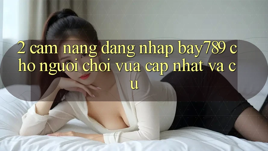 2. Cẩm nang Đăng Nhập bay789 Cho Người Chơi Vừa cập nhật Và Cũ 2. Cẩm nang Đăng Nhập bay789 Cho Người Chơi Vừa cập nhật Và Cũ