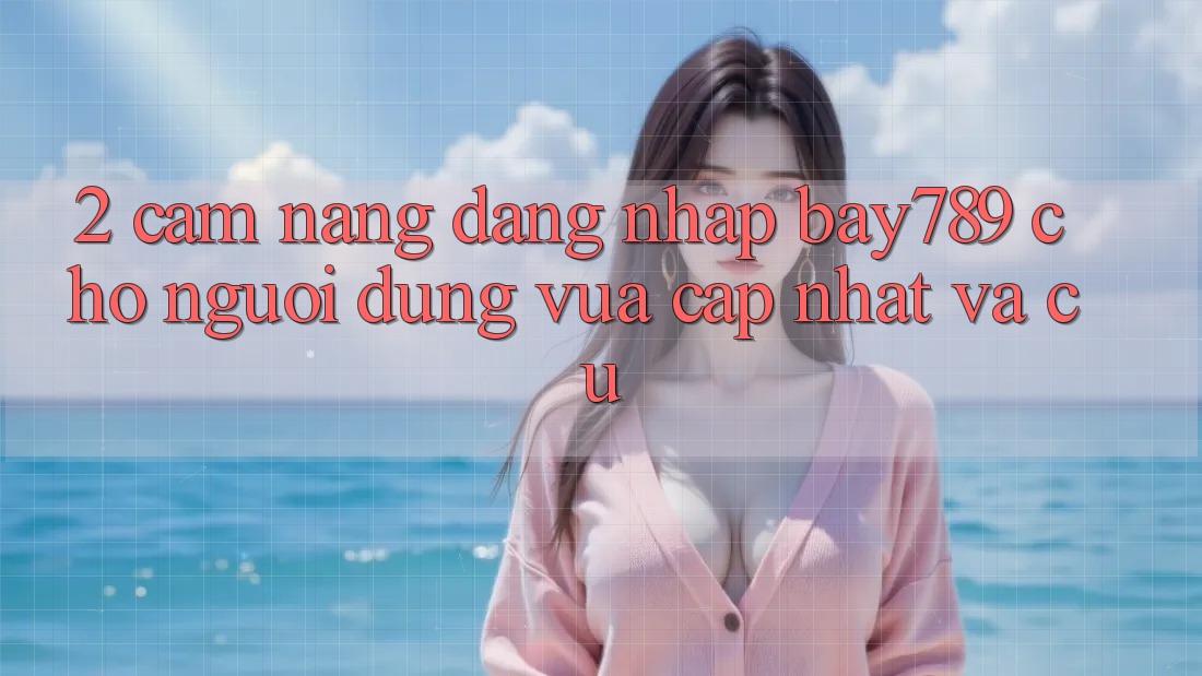 2. Cẩm nang Đăng Nhập bay789 Cho Người dùng Vừa cập nhật Và Cũ 2. Cẩm nang Đăng Nhập bay789 Cho Người dùng Vừa cập nhật Và Cũ