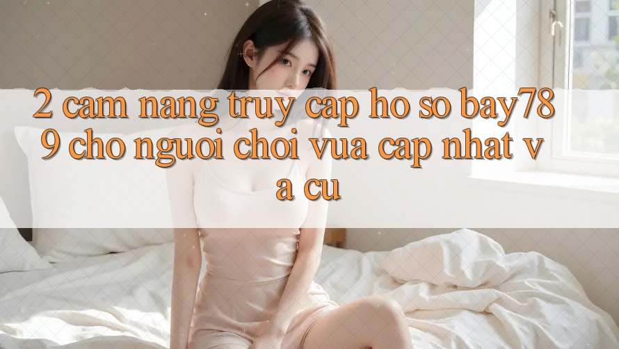 2. Cẩm nang Truy cập hồ sơ bay789 Cho Người Chơi Vừa cập nhật Và Cũ 2. Cẩm nang Truy cập hồ sơ bay789 Cho Người Chơi Vừa cập nhật Và Cũ