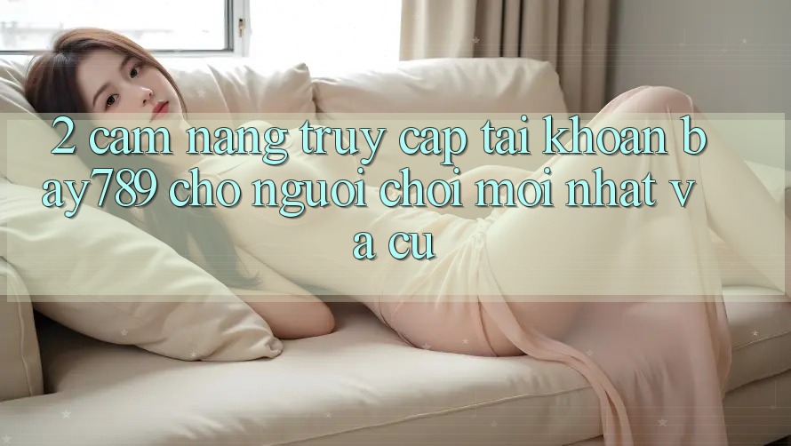 2. Cẩm nang Truy cập tài khoản bay789 Cho Người Chơi Mới nhất Và Cũ 2. Cẩm nang Truy cập tài khoản bay789 Cho Người Chơi Mới nhất Và Cũ