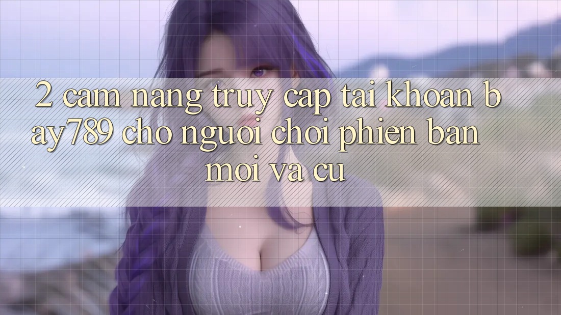 2. Cẩm nang Truy cập tài khoản bay789 Cho Người Chơi Phiên bản mới Và Cũ 2. Cẩm nang Truy cập tài khoản bay789 Cho Người Chơi Phiên bản mới Và Cũ